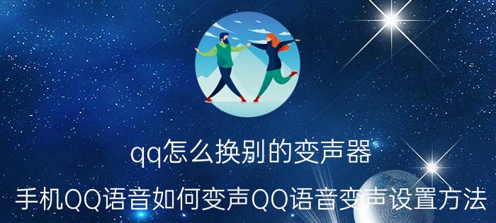 qq怎么换别的变声器 手机QQ语音如何变声QQ语音变声设置方法？